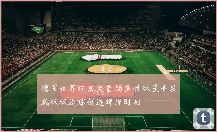 德国世界杯历史首场多特双星齐发威双双进球创造辉煌时刻