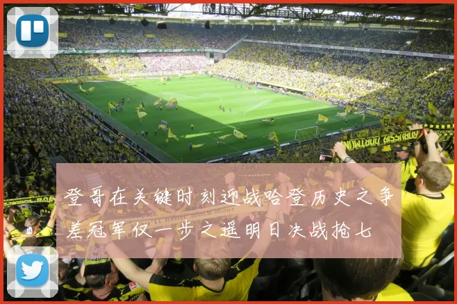 登哥在关键时刻迎战哈登历史之争差冠军仅一步之遥明日决战抢七