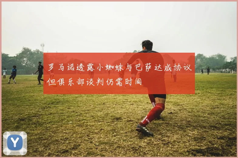 罗马诺透露小蜘蛛与巴萨达成协议但俱乐部谈判仍需时间