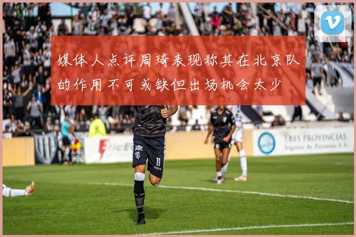 媒体人点评周琦表现称其在北京队的作用不可或缺但出场机会太少