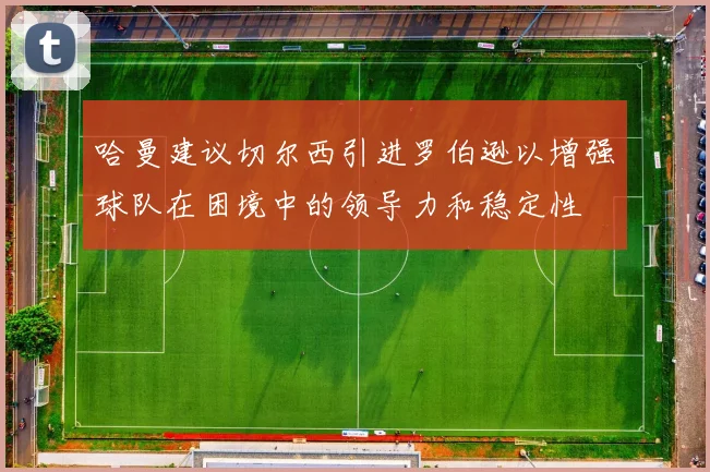 哈曼建议切尔西引进罗伯逊以增强球队在困境中的领导力和稳定性