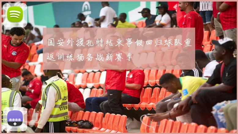 国安外援孔特结束事假回归球队重返训练场备战新赛季