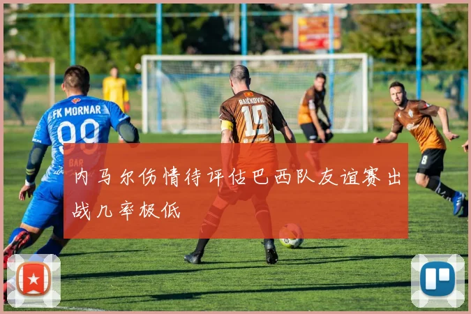 内马尔伤情待评估巴西队友谊赛出战几率极低