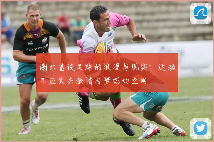 谢尔基谈足球的浪漫与现实：运动不应失去激情与梦想的空间