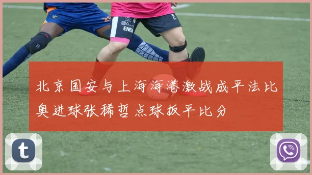 北京国安与上海海港激战成平法比奥进球张稀哲点球扳平比分