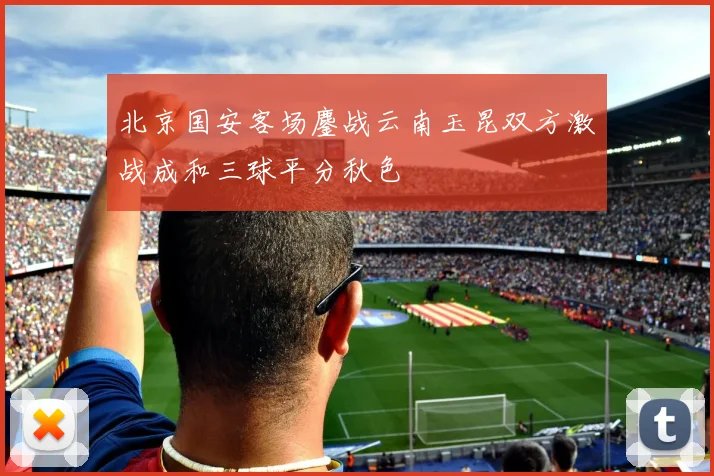北京国安客场鏖战云南玉昆双方激战成和三球平分秋色