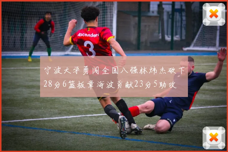 宁波大学勇闯全国八强林炜杰砍下28分6篮板章海波贡献23分5助攻